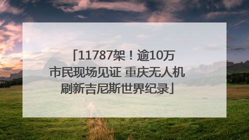 11787架！逾10万市民现场见证 重庆无人机刷新吉尼斯世界纪录