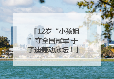 12岁“小孩姐”夺全国冠军 于子迪轰动泳坛！