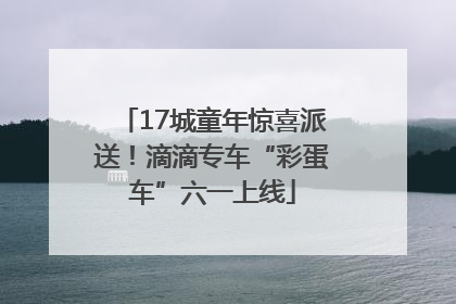 17城童年惊喜派送！滴滴专车“彩蛋车”六一上线