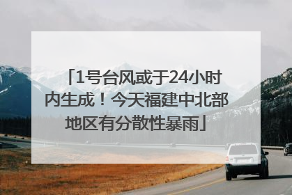 1号台风或于24小时内生成！今天福建中北部地区有分散性暴雨