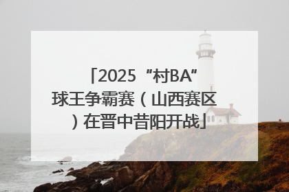 2025“村BA”球王争霸赛（山西赛区）在晋中昔阳开战