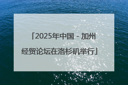 2025年中国－加州经贸论坛在洛杉矶举行