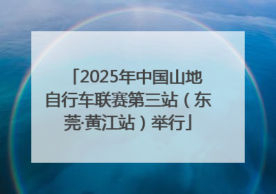 2025年中国山地自行车联赛第三站（东莞·黄江站）举行