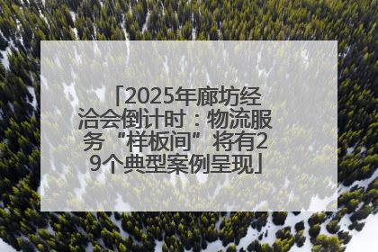 2025年廊坊经洽会倒计时：物流服务“样板间”将有29个典型案例呈现