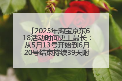 2025年淘宝京东618活动时间史上最长：从5月13号开始到6月20号结束持续39天附详细时间表一览