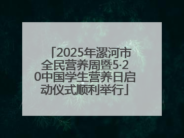 2025年漯河市全民营养周暨5·20中国学生营养日启动仪式顺利举行