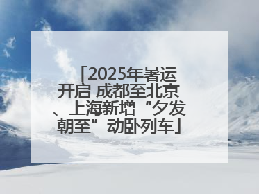 2025年暑运开启 成都至北京、上海新增“夕发朝至”动卧列车
