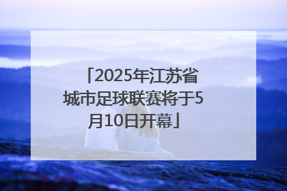 2025年江苏省城市足球联赛将于5月10日开幕