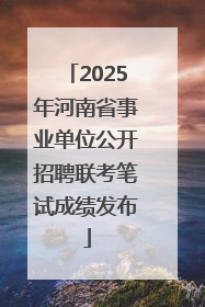 2025年河南省事业单位公开招聘联考笔试成绩发布