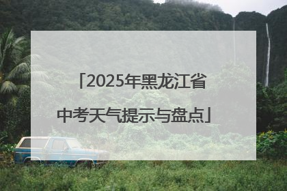 2025年黑龙江省中考天气提示与盘点