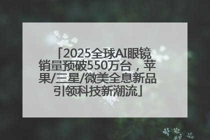 2025全球AI眼镜销量预破550万台，苹果/三星/微美全息新品引领科技新潮流