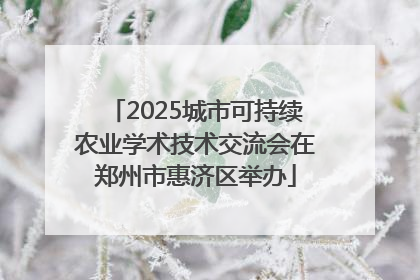 2025城市可持续农业学术技术交流会在郑州市惠济区举办