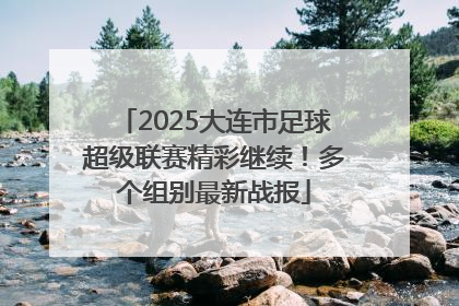 2025大连市足球超级联赛精彩继续！多个组别最新战报