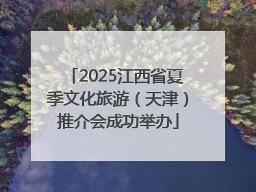 2025江西省夏季文化旅游（天津）推介会成功举办