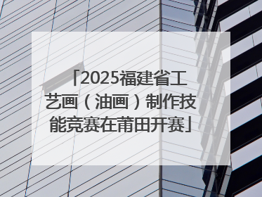 2025福建省工艺画（油画）制作技能竞赛在莆田开赛