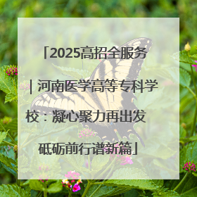 2025高招全服务｜河南医学高等专科学校：凝心聚力再出发 砥砺前行谱新篇