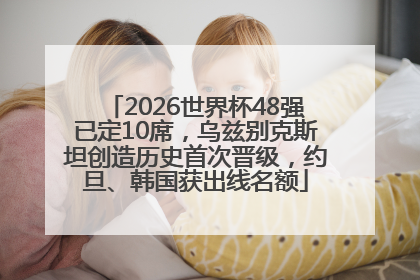 2026世界杯48强已定10席，乌兹别克斯坦创造历史首次晋级，约旦、韩国获出线名额