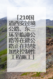 210国道西安过境公路、东三环至临潼公路等在建公路正在持续加快控制性工程施工