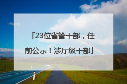 23位省管干部，任前公示！涉厅级干部