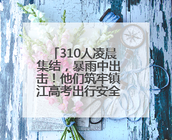 310人凌晨集结，暴雨中出击！他们筑牢镇江高考出行安全大堤