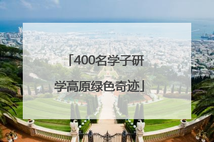 400名学子研学高原绿色奇迹