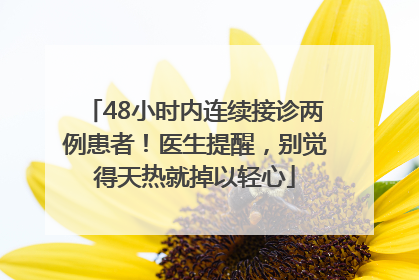 48小时内连续接诊两例患者！医生提醒，别觉得天热就掉以轻心
