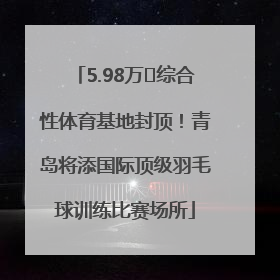 5.98万㎡综合性体育基地封顶！青岛将添国际顶级羽毛球训练比赛场所