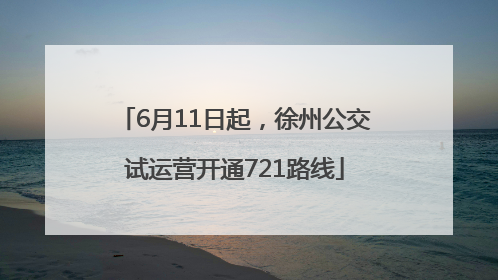 6月11日起，徐州公交试运营开通721路线