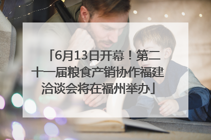 6月13日开幕！第二十一届粮食产销协作福建洽谈会将在福州举办