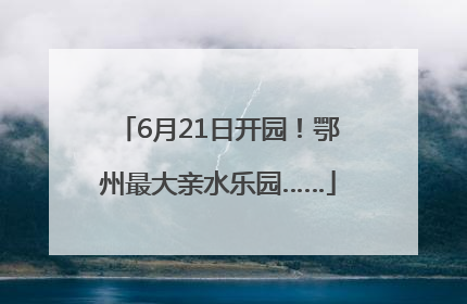 6月21日开园！鄂州最大亲水乐园……