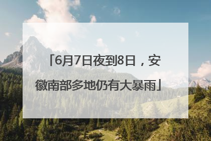 6月7日夜到8日，安徽南部多地仍有大暴雨