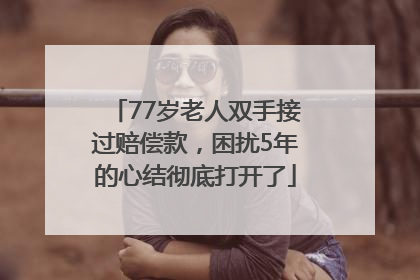 77岁老人双手接过赔偿款，困扰5年的心结彻底打开了