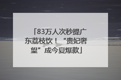 83万人次秒提广东荔枝饮！“贵妃奢望”成今夏爆款