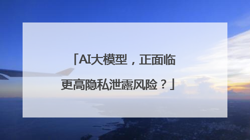 AI大模型，正面临更高隐私泄露风险？