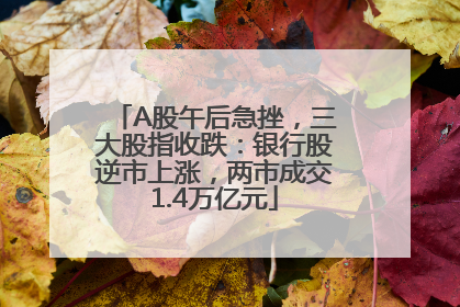 A股午后急挫，三大股指收跌：银行股逆市上涨，两市成交1.4万亿元