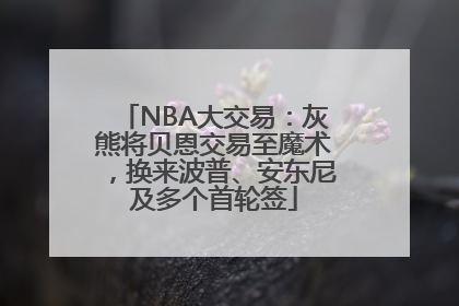 NBA大交易：灰熊将贝恩交易至魔术，换来波普、安东尼及多个首轮签