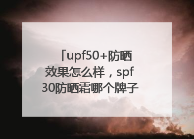 upf50+防晒效果怎么样，spf30防晒霜哪个牌子的防晒效果好？
